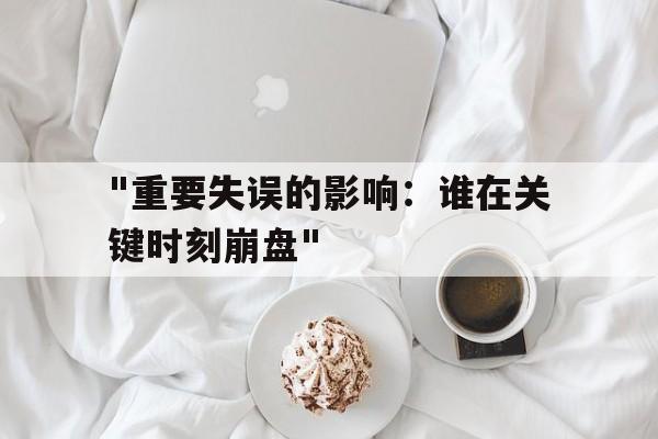 "重要失误的影响：谁在关键时刻崩盘"的简单介绍